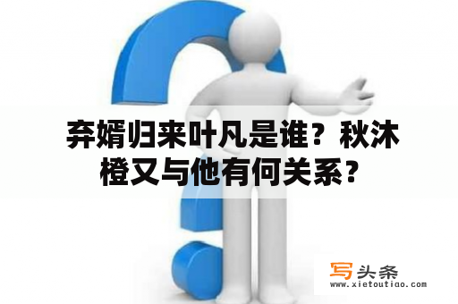  弃婿归来叶凡是谁？秋沐橙又与他有何关系？