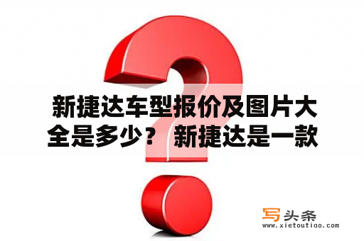  新捷达车型报价及图片大全是多少？ 新捷达是一款备受欢迎的经济型车型，其性价比非常高，很多消费者都十分热衷于购买。如果你也对新捷达感兴趣，那么你一定会想要了解它的报价及相应图片信息。下面我们来详细了解一下新捷达车型的报价及图片大全。