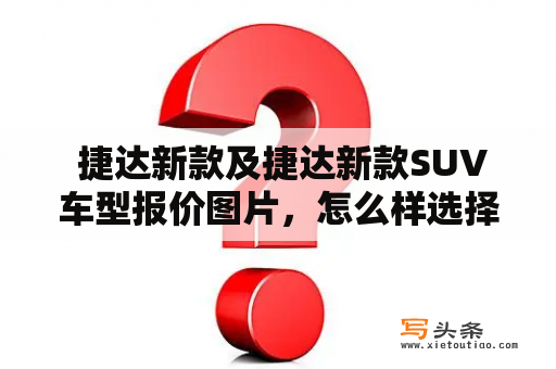  捷达新款及捷达新款SUV车型报价图片，怎么样选择最适合自己的车型？