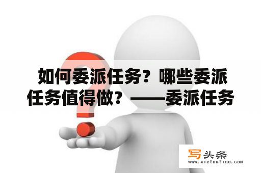  如何委派任务？哪些委派任务值得做？——委派任务攻略