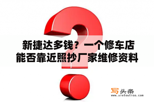  新捷达多钱？一个修车店能否靠近照抄厂家维修资料来为您进行检修和维护?