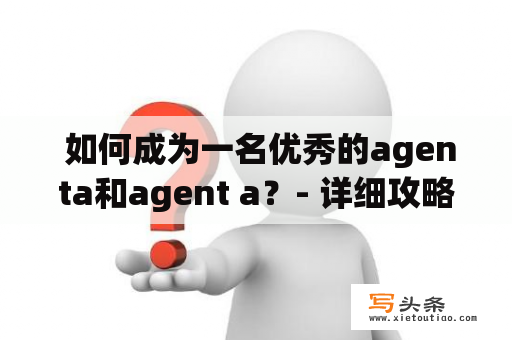  如何成为一名优秀的agenta和agent a？- 详细攻略指南