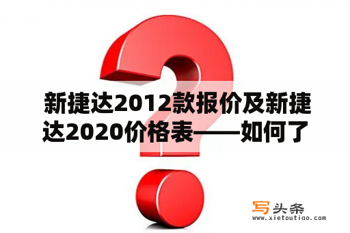  新捷达2012款报价及新捷达2020价格表——如何了解捷达不同年份车型的报价和价格趋势？