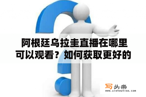  阿根廷乌拉圭直播在哪里可以观看？如何获取更好的观赛体验？