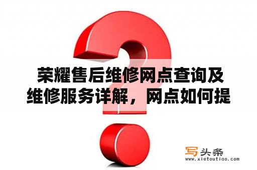  荣耀售后维修网点查询及维修服务详解，网点如何提供贴心服务？