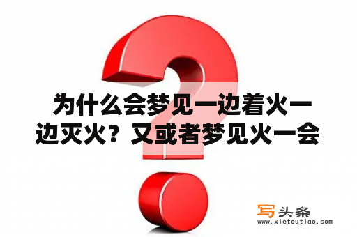  为什么会梦见一边着火一边灭火？又或者梦见火一会着一会灭的含义是什么？