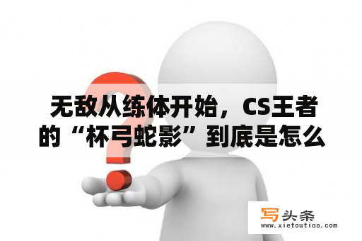  无敌从练体开始，CS王者的“杯弓蛇影”到底是怎么来的？