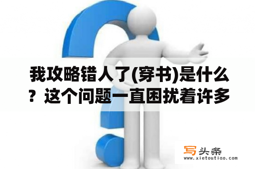  我攻略错人了(穿书)是什么？这个问题一直困扰着许多人。穿书是指现实世界的人突然穿越到书中世界的故事情节。而我攻略错人了(穿书)则是指主角穿越到书中世界，本应该攻略某个人物角色，但却误攻略了其他角色的故事。