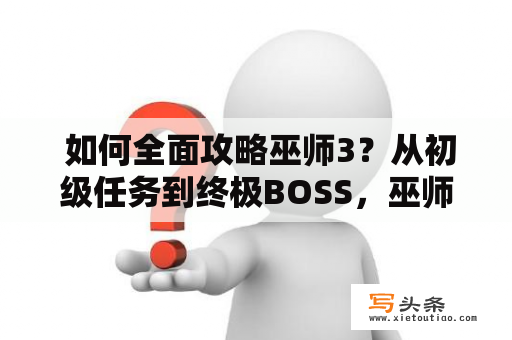  如何全面攻略巫师3？从初级任务到终极BOSS，巫师3攻略全流程一网打尽！