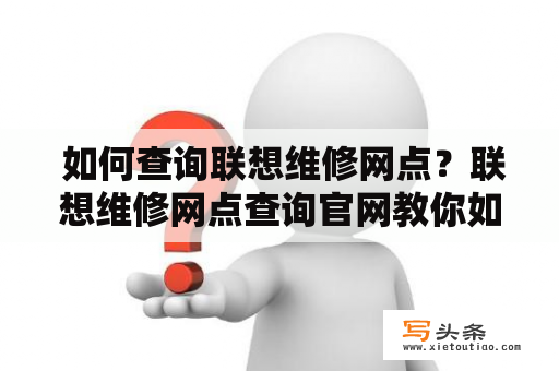  如何查询联想维修网点？联想维修网点查询官网教你如何查询联想官方授权的维修网点