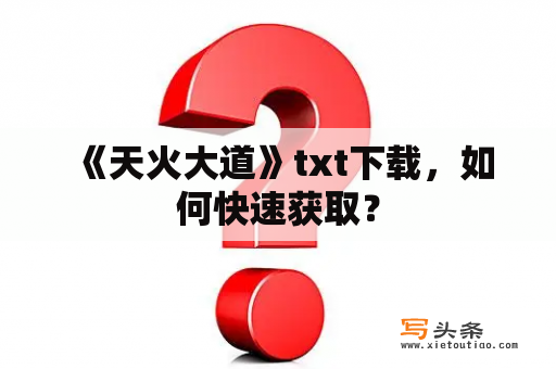  《天火大道》txt下载，如何快速获取？