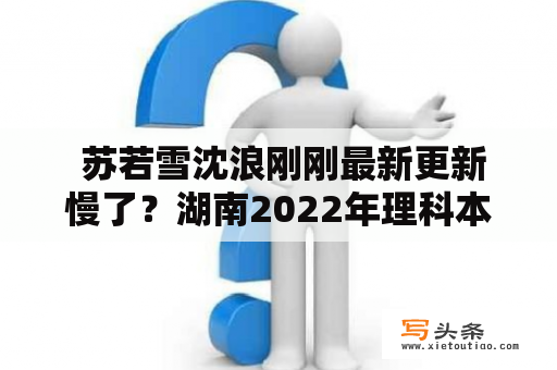  苏若雪沈浪刚刚最新更新慢了？湖南2022年理科本科分数线出炉，是否有涉及？