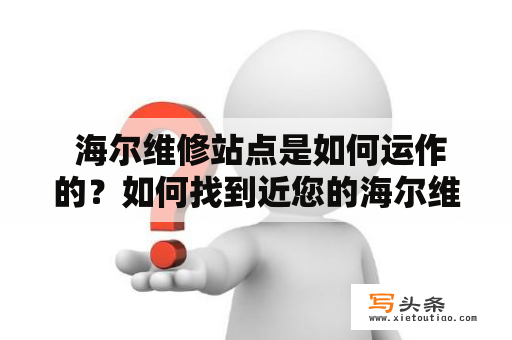  海尔维修站点是如何运作的？如何找到近您的海尔维修站？