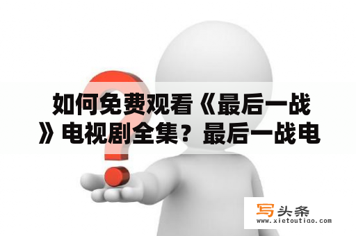  如何免费观看《最后一战》电视剧全集？最后一战电视剧全集及最后一战电视剧全集免费观看，小伙伴们是不是都在寻找这样的资源？《最后一战》是一部非常受欢迎的科幻电视剧，剧情紧凑，场面震撼，人物角色立体丰满，更有许多独特的设定和想象力，深受广大观众的喜爱。那么，怎样才能免费观看《最后一战》电视剧全集呢？