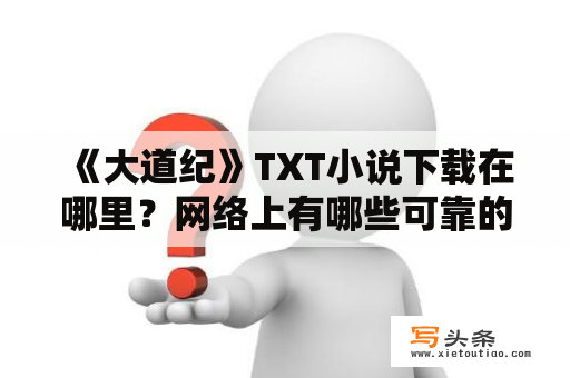  《大道纪》TXT小说下载在哪里？网络上有哪些可靠的下载途径？