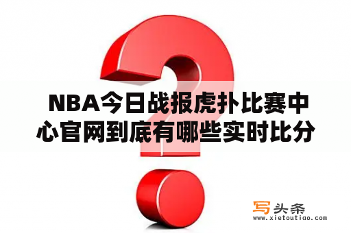  NBA今日战报虎扑比赛中心官网到底有哪些实时比分资讯？