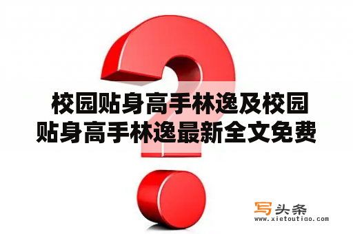  校园贴身高手林逸及校园贴身高手林逸最新全文免费阅读