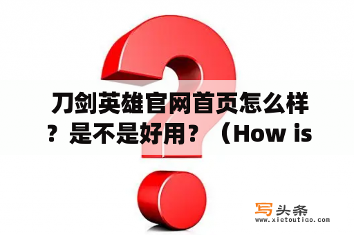  刀剑英雄官网首页怎么样？是不是好用？（How is the homepage of the Sword Heroes official website? Is it user-friendly?)