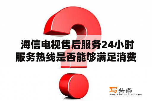  海信电视售后服务24小时服务热线是否能够满足消费者的需求？