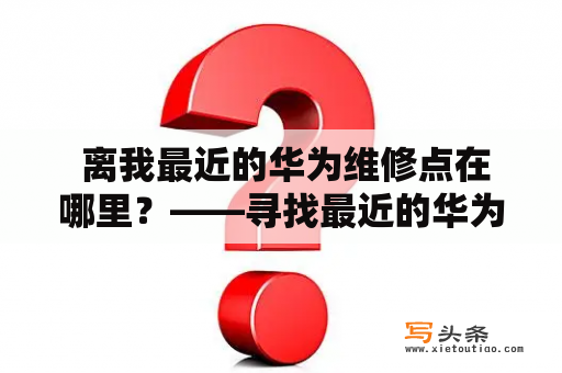  离我最近的华为维修点在哪里？——寻找最近的华为手机售后服务中心