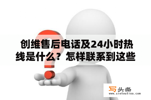  创维售后电话及24小时热线是什么？怎样联系到这些热线？需要注意哪些事项？