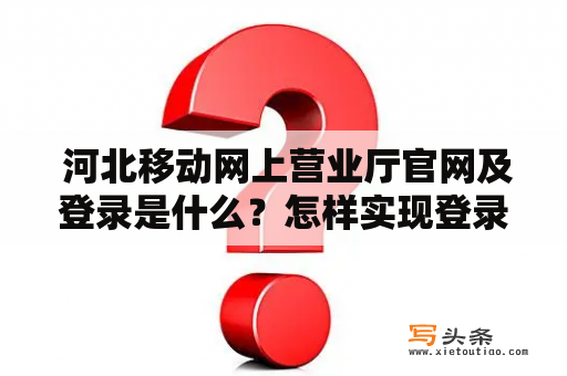  河北移动网上营业厅官网及登录是什么？怎样实现登录？