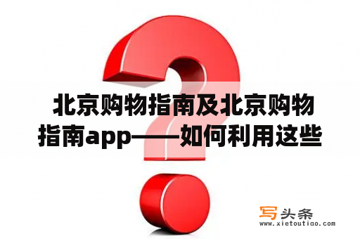  北京购物指南及北京购物指南app——如何利用这些资源更好地购物