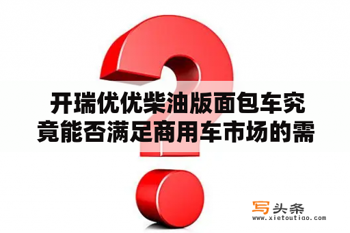  开瑞优优柴油版面包车究竟能否满足商用车市场的需求？