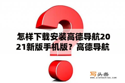  怎样下载安装高德导航2021新版手机版？高德导航下载2021新版手机版应用程序在哪里可以找到？