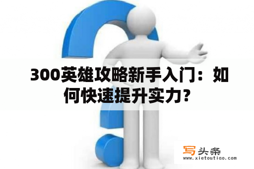  300英雄攻略新手入门：如何快速提升实力？