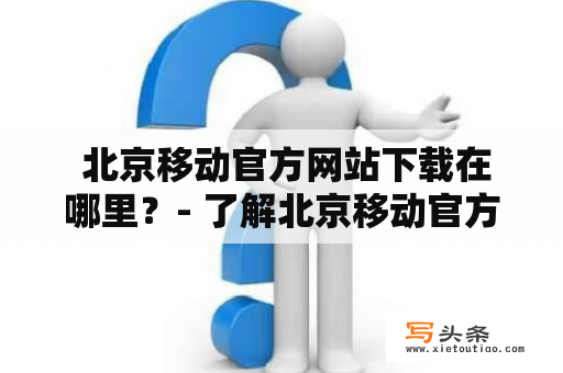  北京移动官方网站下载在哪里？- 了解北京移动官方网站下载的相关信息