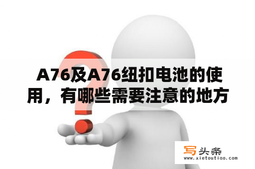  A76及A76纽扣电池的使用，有哪些需要注意的地方？A76和A76纽扣电池是常用的电池规格，适用于很多电器设备。但是，在使用这些电池时，需要注意一些事项，以确保安全、有效地使用电池。