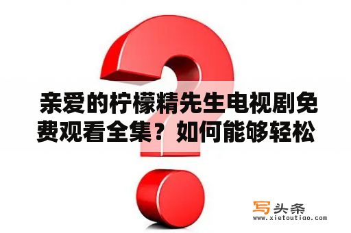  亲爱的柠檬精先生电视剧免费观看全集？如何能够轻松观看这部备受瞩目的中国大陆电视剧？在这个数字时代，观看电影和电视节目已经变得非常容易，因为观众可以选择订阅任何一个流媒体平台，而且也可以在线观看或下载所有类型的电影和电视节目。