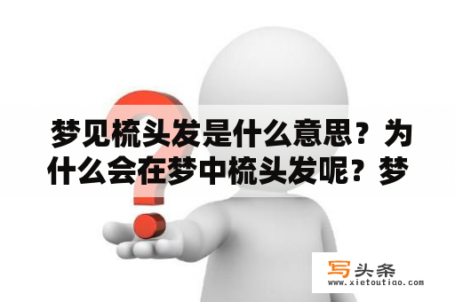  梦见梳头发是什么意思？为什么会在梦中梳头发呢？梦、梳头发、意义