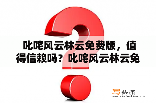  叱咤风云林云免费版，值得信赖吗？叱咤风云林云免费版最全功能介绍！