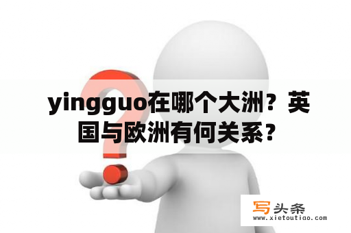  yingguo在哪个大洲？英国与欧洲有何关系？