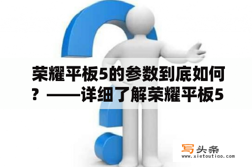  荣耀平板5的参数到底如何？——详细了解荣耀平板5及其参数！