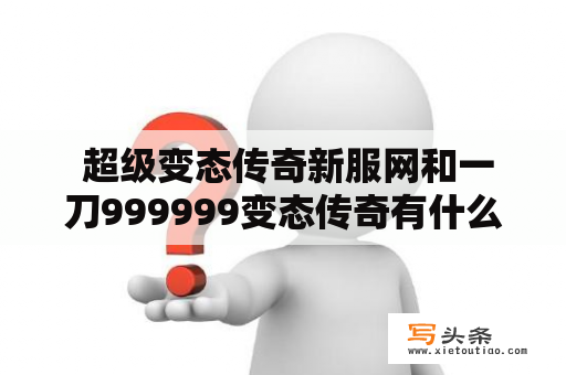  超级变态传奇新服网和一刀999999变态传奇有什么不同呢？