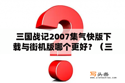  三国战记2007集气快版下载与街机版哪个更好？（三国战记2007集气快版下载、三国战记2007集气快版下载街机）