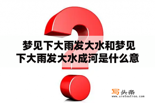  梦见下大雨发大水和梦见下大雨发大水成河是什么意思？梦见下大雨 发大水 成河