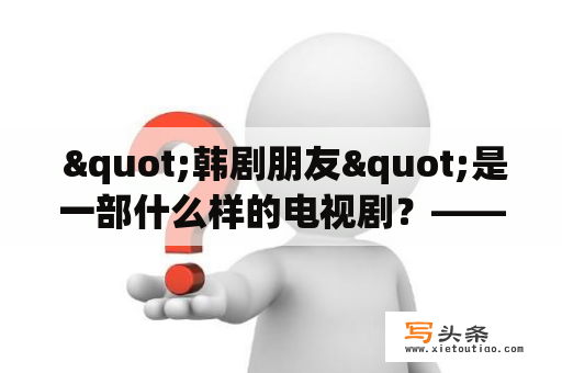  "韩剧朋友"是一部什么样的电视剧？——探究韩国电视剧《朋友》的故事情节、人物设定与制作特色