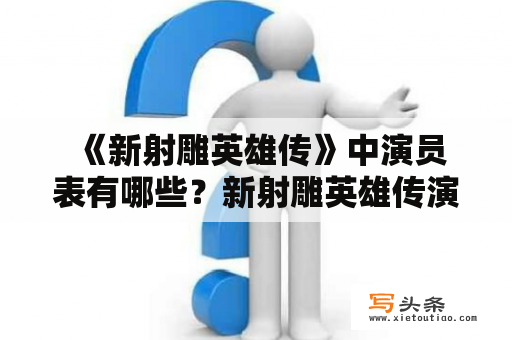  《新射雕英雄传》中演员表有哪些？新射雕英雄传演员表全部内容是什么？