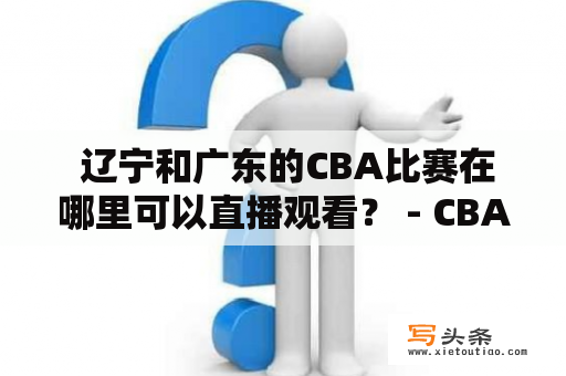  辽宁和广东的CBA比赛在哪里可以直播观看？ - CBA辽宁vs广东直播报道