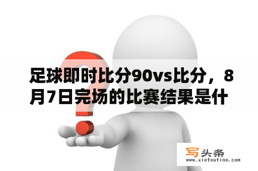  足球即时比分90vs比分，8月7日完场的比赛结果是什么？