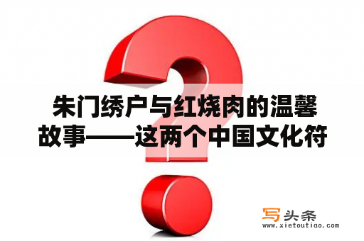  朱门绣户与红烧肉的温馨故事——这两个中国文化符号是如何结合在一起的呢？