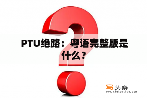  PTU绝路：粤语完整版是什么？