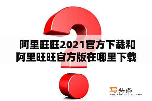  阿里旺旺2021官方下载和阿里旺旺官方版在哪里下载？使用方法、功能介绍都有哪些？