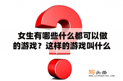  女生有哪些什么都可以做的游戏？这样的游戏叫什么？