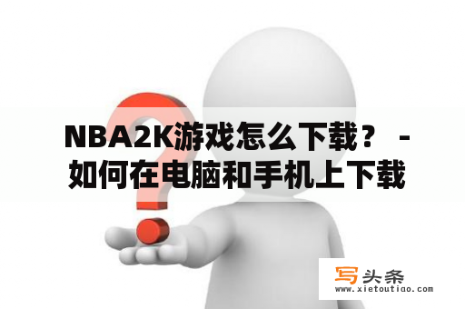  NBA2K游戏怎么下载？ - 如何在电脑和手机上下载NBA2K游戏？