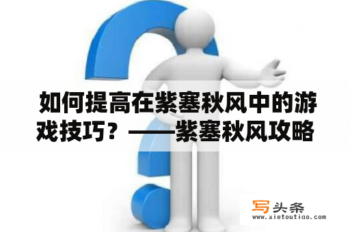  如何提高在紫塞秋风中的游戏技巧？——紫塞秋风攻略及秘籍指南